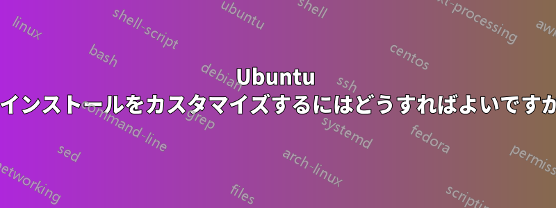 Ubuntu のインストールをカスタマイズするにはどうすればよいですか?