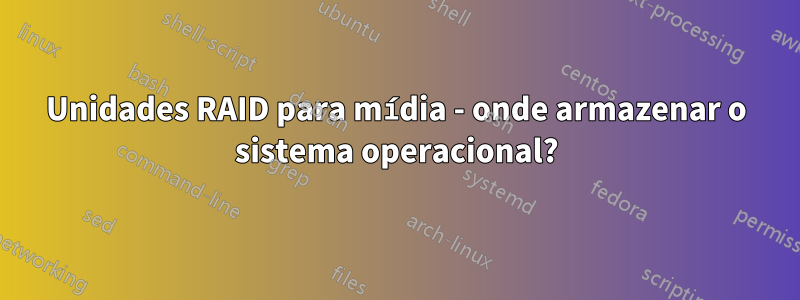 Unidades RAID para mídia - onde armazenar o sistema operacional?