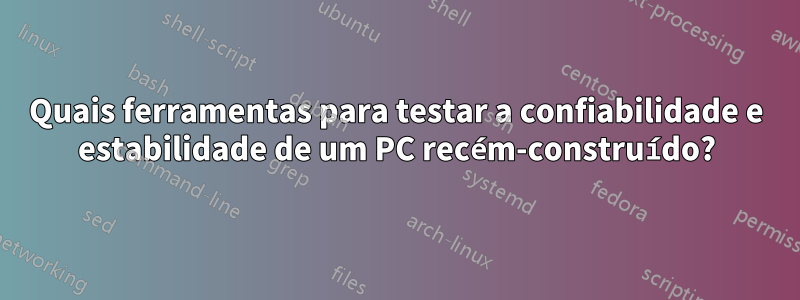 Quais ferramentas para testar a confiabilidade e estabilidade de um PC recém-construído?