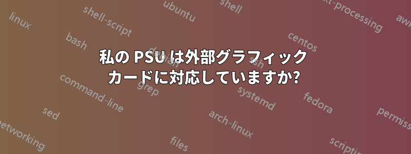 私の PSU は外部グラフィック カードに対応していますか?
