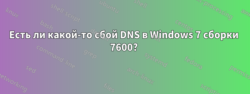 Есть ли какой-то сбой DNS в Windows 7 сборки 7600?
