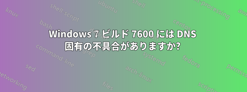 Windows 7 ビルド 7600 には DNS 固有の不具合がありますか?