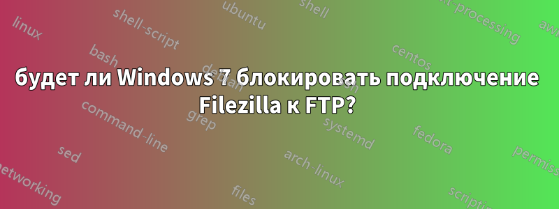 будет ли Windows 7 блокировать подключение Filezilla к FTP?