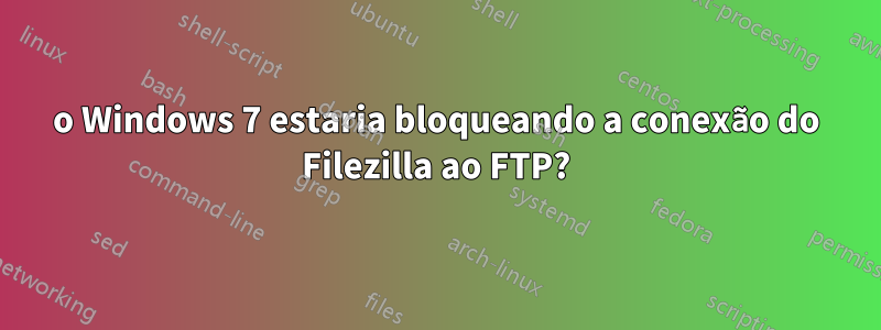 o Windows 7 estaria bloqueando a conexão do Filezilla ao FTP?