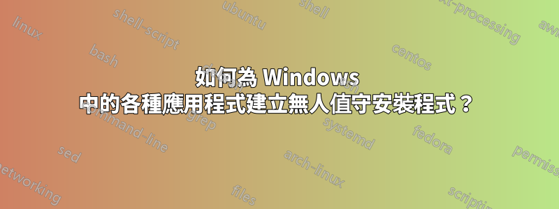 如何為 Windows 中的各種應用程式建立無人值守安裝程式？