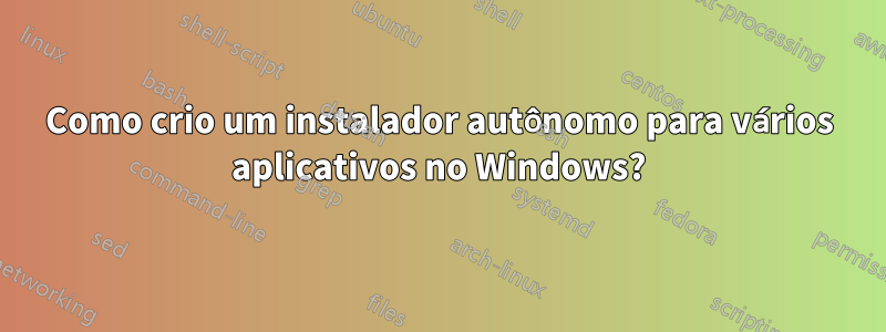 Como crio um instalador autônomo para vários aplicativos no Windows?
