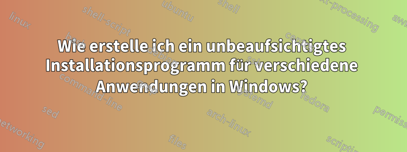 Wie erstelle ich ein unbeaufsichtigtes Installationsprogramm für verschiedene Anwendungen in Windows?