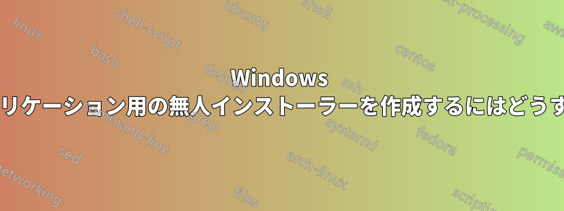 Windows のさまざまなアプリケーション用の無人インストーラーを作成するにはどうすればよいですか?
