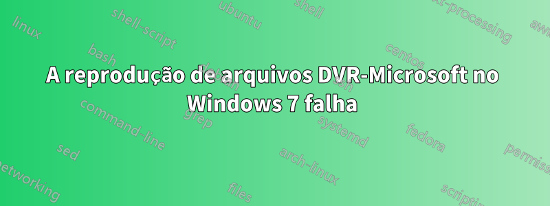 A reprodução de arquivos DVR-Microsoft no Windows 7 falha
