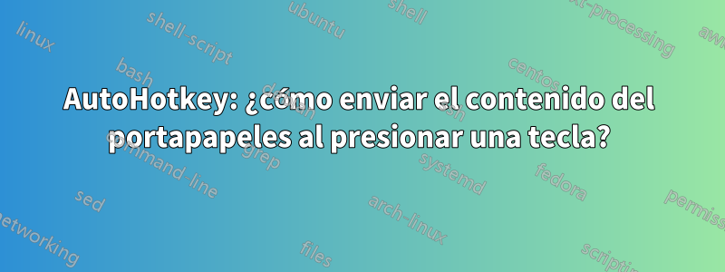 AutoHotkey: ¿cómo enviar el contenido del portapapeles al presionar una tecla?