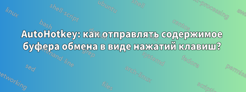 AutoHotkey: как отправлять содержимое буфера обмена в виде нажатий клавиш?