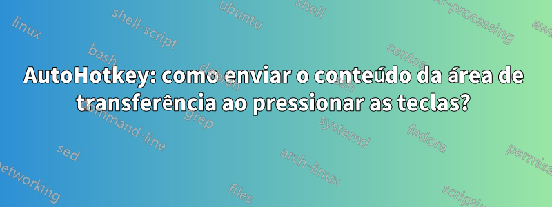 AutoHotkey: como enviar o conteúdo da área de transferência ao pressionar as teclas?