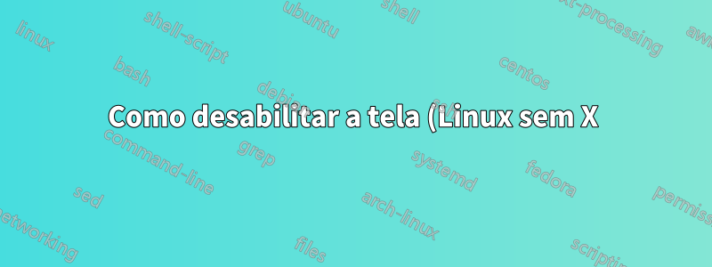 Como desabilitar a tela (Linux sem X)