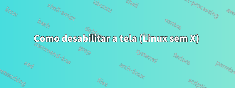 Como desabilitar a tela (Linux sem X)