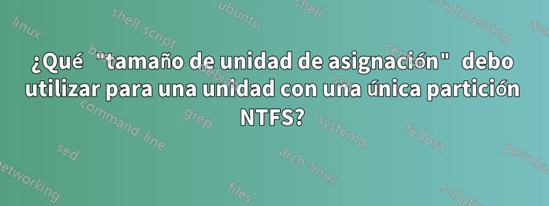 ¿Qué "tamaño de unidad de asignación" debo utilizar para una unidad con una única partición NTFS?