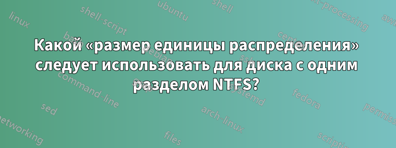 Какой «размер единицы распределения» следует использовать для диска с одним разделом NTFS?