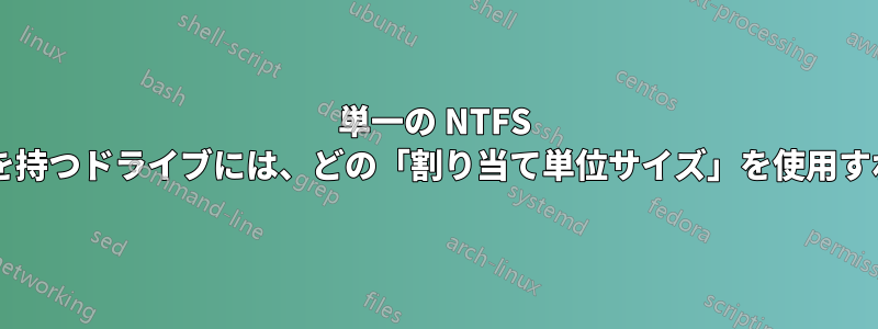 単一の NTFS パーティションを持つドライブには、どの「割り当て単位サイズ」を使用すればよいですか?