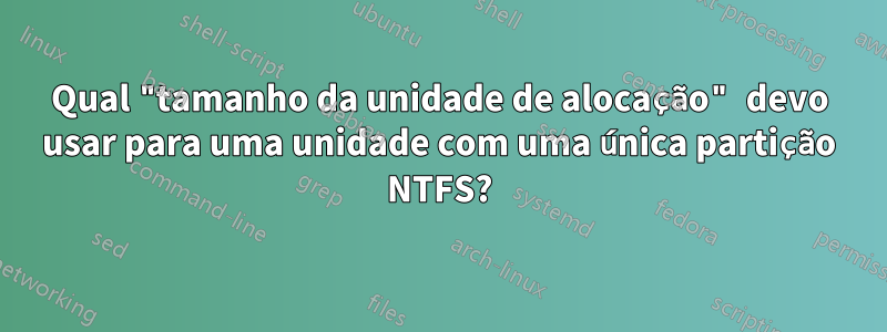 Qual "tamanho da unidade de alocação" devo usar para uma unidade com uma única partição NTFS?