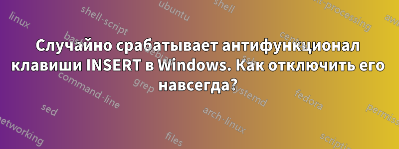 Случайно срабатывает антифункционал клавиши INSERT в Windows. Как отключить его навсегда?
