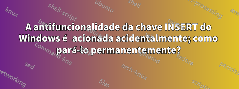 A antifuncionalidade da chave INSERT do Windows é acionada acidentalmente; como pará-lo permanentemente?