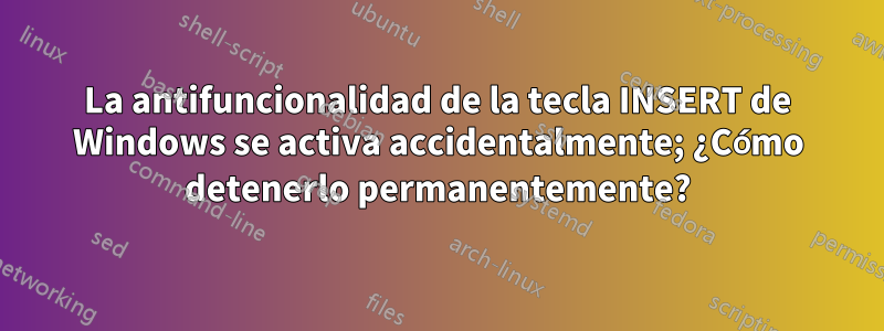 La antifuncionalidad de la tecla INSERT de Windows se activa accidentalmente; ¿Cómo detenerlo permanentemente?