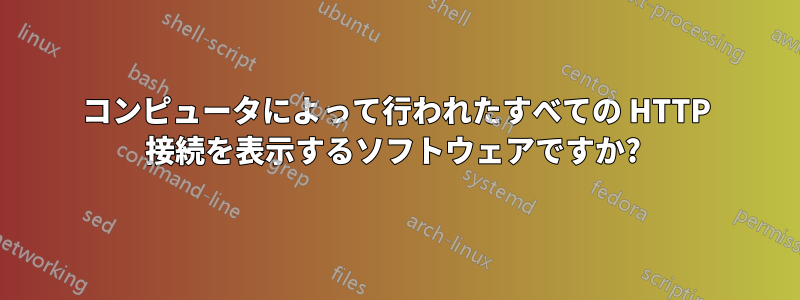コンピュータによって行われたすべての HTTP 接続を表示するソフトウェアですか? 