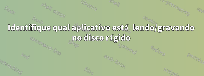 Identifique qual aplicativo está lendo/gravando no disco rígido