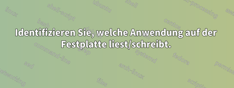 Identifizieren Sie, welche Anwendung auf der Festplatte liest/schreibt.