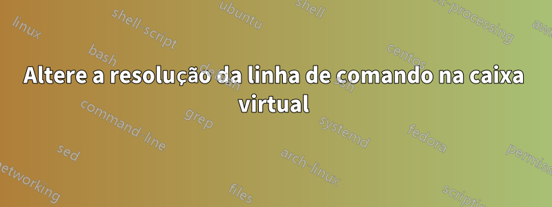 Altere a resolução da linha de comando na caixa virtual