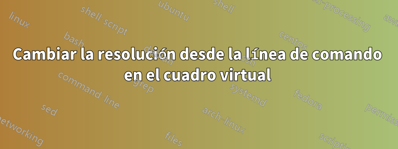 Cambiar la resolución desde la línea de comando en el cuadro virtual