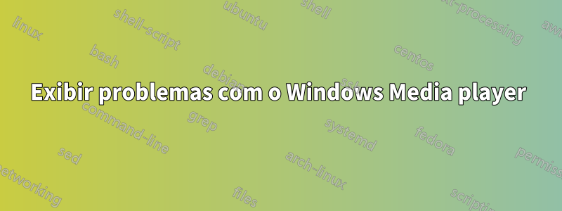 Exibir problemas com o Windows Media player