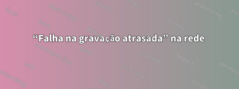 “Falha na gravação atrasada” na rede