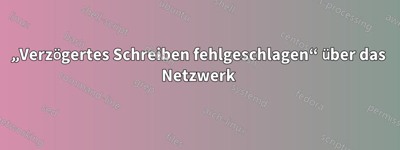 „Verzögertes Schreiben fehlgeschlagen“ über das Netzwerk