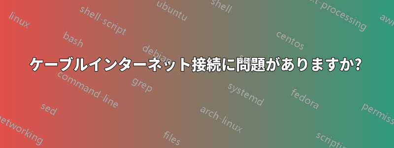 ケーブルインターネット接続に問題がありますか?