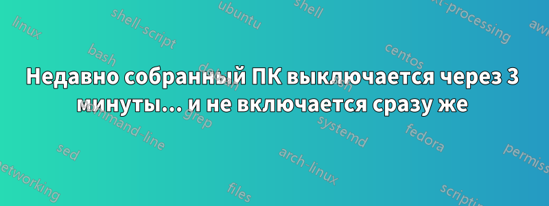 Недавно собранный ПК выключается через 3 минуты... и не включается сразу же