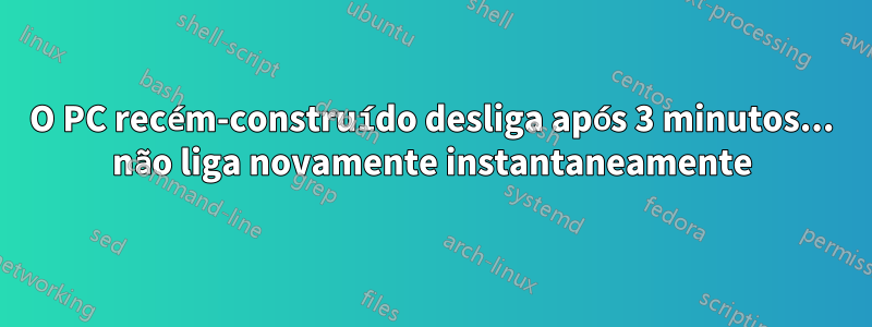 O PC recém-construído desliga após 3 minutos... não liga novamente instantaneamente