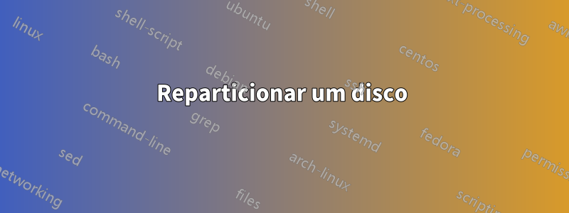 Reparticionar um disco