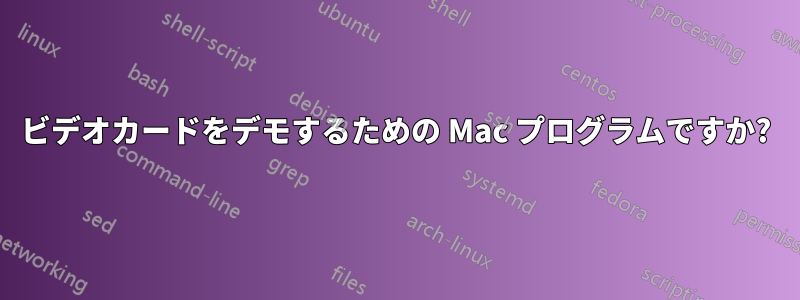 ビデオカードをデモするための Mac プログラムですか?