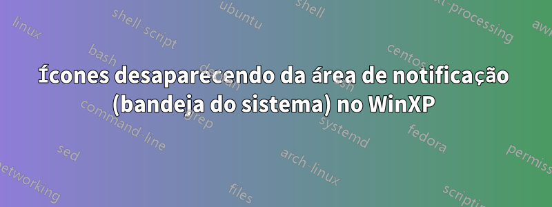 Ícones desaparecendo da área de notificação (bandeja do sistema) no WinXP
