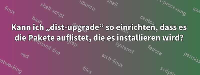 Kann ich „dist-upgrade“ so einrichten, dass es die Pakete auflistet, die es installieren wird?