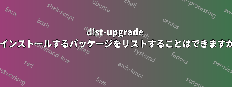 dist-upgrade でインストールするパッケージをリストすることはできますか?