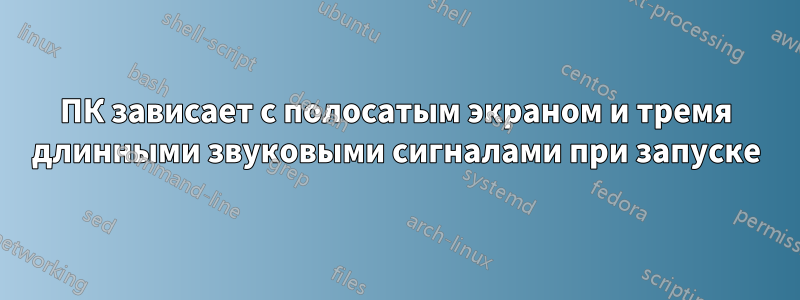 ПК зависает с полосатым экраном и тремя длинными звуковыми сигналами при запуске