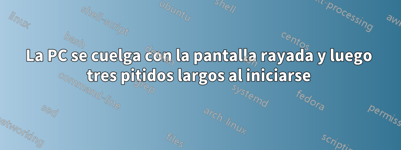 La PC se cuelga con la pantalla rayada y luego tres pitidos largos al iniciarse