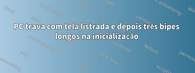 PC trava com tela listrada e depois três bipes longos na inicialização