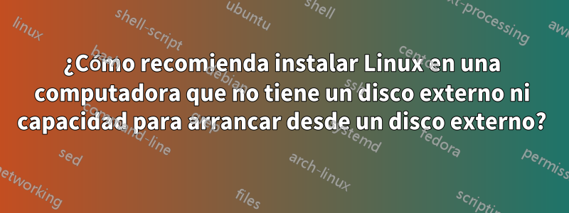 ¿Cómo recomienda instalar Linux en una computadora que no tiene un disco externo ni capacidad para arrancar desde un disco externo?
