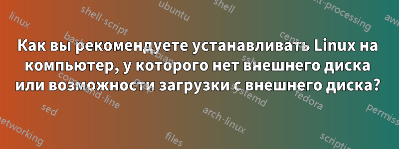 Как вы рекомендуете устанавливать Linux на компьютер, у которого нет внешнего диска или возможности загрузки с внешнего диска?
