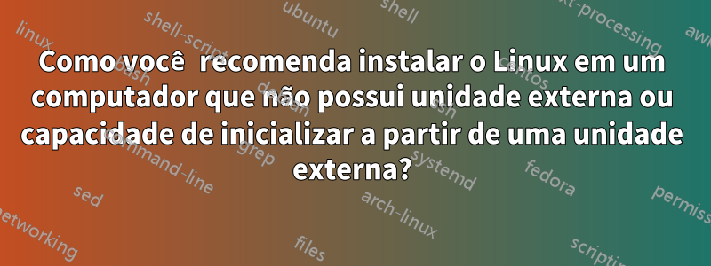 Como você recomenda instalar o Linux em um computador que não possui unidade externa ou capacidade de inicializar a partir de uma unidade externa?