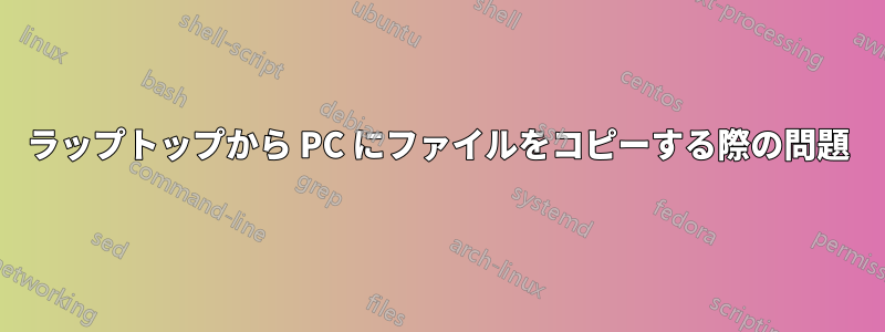 ラップトップから PC にファイルをコピーする際の問題