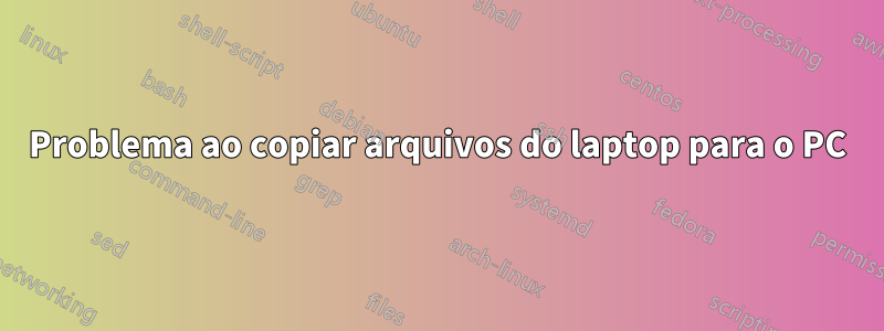 Problema ao copiar arquivos do laptop para o PC