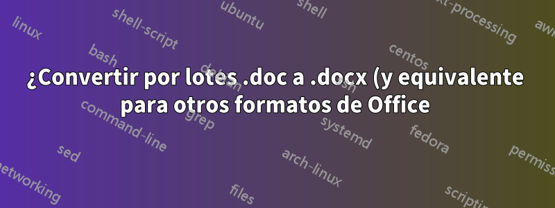 ¿Convertir por lotes .doc a .docx (y equivalente para otros formatos de Office)?